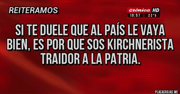 Placas Rojas - Si te duele que al país le vaya bien, es por que sos kirchnerista traidor a la patria. Placas Rojas - Si te duele que al país le vaya bien, es por que sos kirchnerista traidor a la patria.