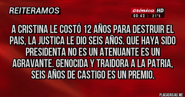 Placas Rojas - A cristina le costó 12 años para destruir el pais, la justica le dio seis años. Que haya sido presidenta no es un atenuante es un agravante. Genocida y traidora a la patria, seis años de castigo es un premio.