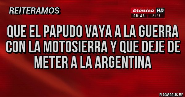 Placas Rojas - Que el PAPUDO vaya a la guerra con la motosierra y que deje de meter a la argentina 