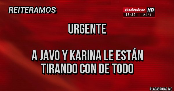 Placas Rojas - URGENTE 

         A JAVO Y KARINA LE ESTÁN 
           TIRANDO CON DE TODO 