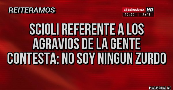 Placas Rojas - SCIOLI REFERENTE A LOS AGRAVIOS DE LA GENTE CONTESTA: NO SOY NINGUN ZURDO Placas Rojas - SCIOLI REFERENTE A LOS AGRAVIOS DE LA GENTE CONTESTA: NO SOY NINGUN ZURDO