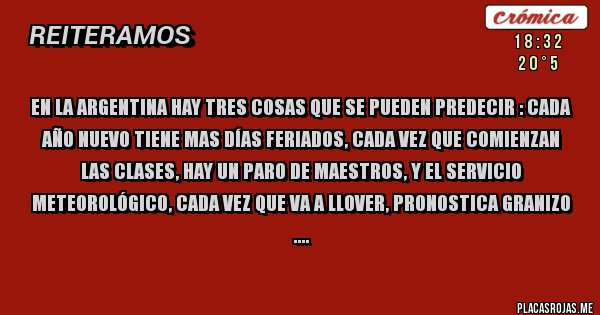Placas Rojas - En la Argentina hay tres cosas que se pueden predecir : Cada año nuevo tiene mas días Feriados, cada vez que comienzan las clases, hay un paro de maestros, y el Servicio Meteorológico, cada vez que va a llover, pronostica granizo    ....

