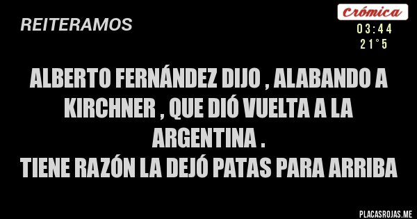 Placas Rojas - Alberto Fernández dijo , alabando a Kirchner , que dió vuelta a la Argentina .
Tiene razón la dejó patas para arriba