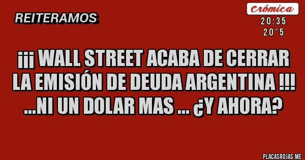 Placas Rojas - ¡¡¡ wall street acaba de cerrar la emisión de deuda argentina !!! ...ni un dolar mas ... ¿y ahora?