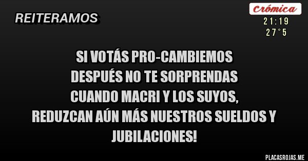 Placas Rojas - SI VOTÁS PRO-CAMBIEMOS 
DESPUÉS NO TE SORPRENDAS
 CUANDO MACRI Y LOS SUYOS,
REDUZCAN AÚN MÁS NUESTROS SUELDOS Y JUBILACIONES!