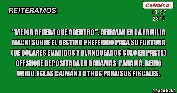 Placas Rojas - ''Mejor afuera que adentro'', afirman en la familia Macri sobre el destino preferido para su fortuna (de dólares evadidos y blanqueados sólo en parte) offshore depositada en Bahamas, Panamá, Reino Unido, Islas Caimán y otros paraísos fiscales.