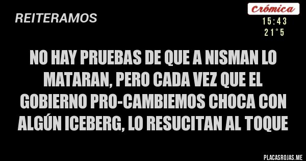 Placas Rojas - NO HAY PRUEBAS DE QUE A NISMAN LO MATARAN, PERO CADA VEZ QUE el gobierno PRO-CAMBIEMOS CHOCA con algún iceberg, LO RESUCITAN AL TOQUE