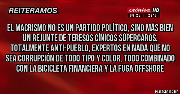 Placas Rojas - El macrismo no es un partido político, sino más bien un rejunte de teresos cínicos súpercaros, totalmente anti-pueblo, expertos en nada que no sea corrupción de todo tipo y color, todo combinado con la bicicleta financiera y la fuga offshore