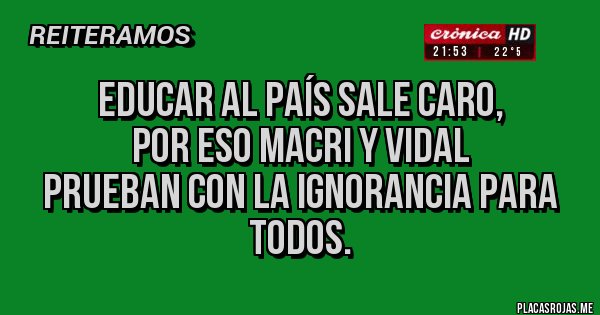 Placas Rojas - educar al país sale caro,
por eso macri y vidal
prueban con la ignorancia para todos.