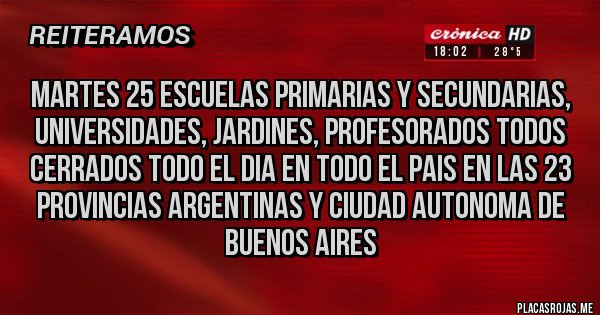 Placas Rojas - MARTES 25 ESCUELAS PRIMARIAS Y SECUNDARIAS, UNIVERSIDADES, JARDINES, PROFESORADOS TODOS CERRADOS TODO EL DIA EN TODO EL PAIS EN LAS 23 PROVINCIAS ARGENTINAS Y CIUDAD AUTONOMA DE BUENOS AIRES