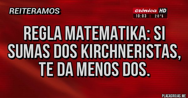 Placas Rojas - REGLA MATEMATIKA: SI SUMAS DOS KIRCHNERISTAS, TE DA MENOS DOS.