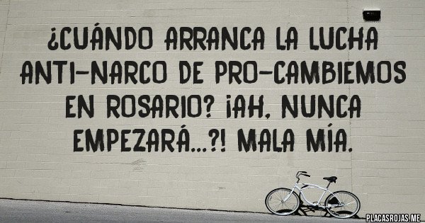 Placas Rojas - ¿Cuándo arranca la lucha anti-narco de PRO-Cambiemos en Rosario? ¡Ah, nunca empezará...?! Mala mía. 