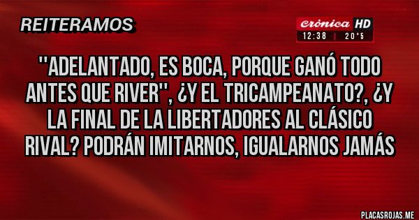 Placas Rojas - ''Adelantado, es Boca, porque ganó todo antes que River'', ¿y el tricampeanato?, ¿y la final de la Libertadores al clásico rival? Podrán imitarnos, igualarnos jamás