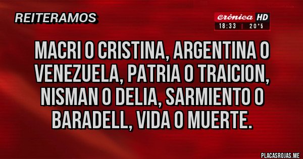 Placas Rojas - MACRI O CRISTINA, ARGENTINA O VENEZUELA, PATRIA O TRAICION, NISMAN O DELIA, SARMIENTO O BARADELL, VIDA O MUERTE.