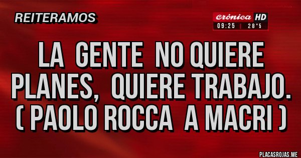 Placas Rojas - LA  GENTE  NO QUIERE  PLANES,  QUIERE TRABAJO. ( Paolo rocca  a Macri )