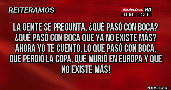 Placas Rojas - La gente se pregunta, ¿qué pasó con Boca? 
¿Qué pasó con Boca que ya no existe más?  
Ahora yo te cuento, lo que pasó con Boca, 
que perdió la Copa, que murió en Europa y que no existe más!