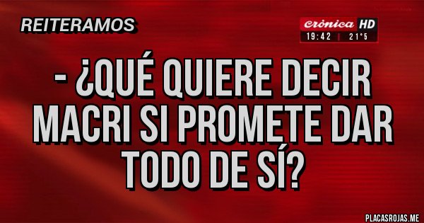 Placas Rojas - - ¿Qué quiere decir Macri si promete dar todo de sí?