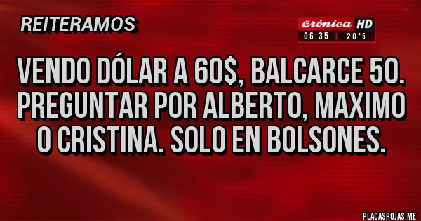Placas Rojas - VENDO DÓLAR A 60$, BALCARCE 50. PREGUNTAR POR ALBERTO, MAXIMO O CRISTINA. SOLO EN BOLSONES. Placas Rojas - VENDO DÓLAR A 60$, BALCARCE 50. PREGUNTAR POR ALBERTO, MAXIMO O CRISTINA. SOLO EN BOLSONES.