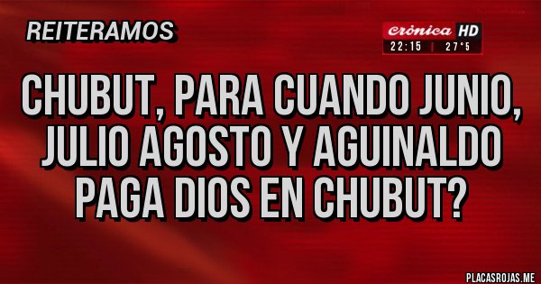 Placas Rojas - CHUBUT, PARA CUANDO JUNIO, JULIO AGOSTO Y AGUINALDO PAGA DIOS EN CHUBUT?