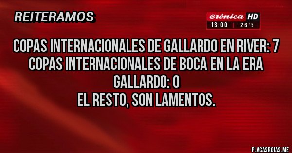 Placas Rojas - Copas internacionales de Gallardo en River: 7
Copas internacionales de Boca en la era Gallardo: 0
El resto, son lamentos.