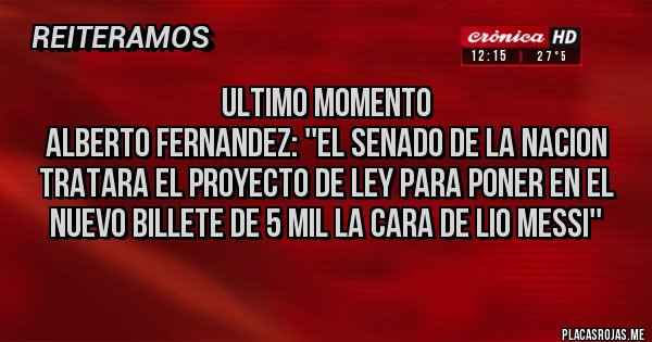 Placas Rojas - ULTIMO MOMENTO
ALBERTO FERNANDEZ: ''EL SENADO DE LA NACION TRATARA EL PROYECTO DE LEY PARA PONER EN EL NUEVO BILLETE DE 5 MIL LA CARA DE LIO MESSI''