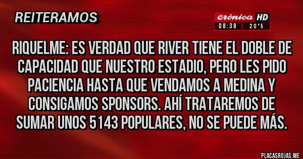 Placas Rojas - Riquelme: Es verdad que River tiene el doble de capacidad que nuestro estadio, pero les pido paciencia hasta que vendamos a Medina y consigamos sponsors. Ahí trataremos de sumar unos 5143 populares, no se puede más. 