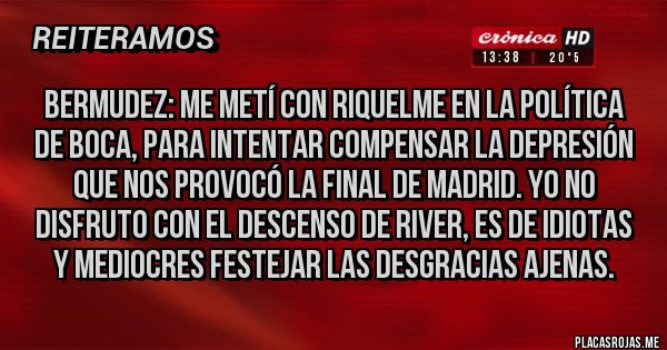 Placas Rojas - Bermudez: Me metí con Riquelme en la política de Boca, para intentar compensar la depresión que nos provocó la Final de Madrid. Yo no disfruto con el descenso de River, es de idiotas y mediocres festejar las desgracias ajenas. 
