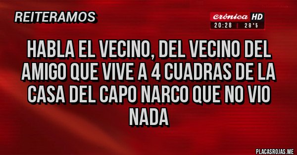 Placas Rojas - habla el vecino, del vecino del amigo que vive a 4 cuadras de la casa del capo narco que no vio nada Placas Rojas - habla el vecino, del vecino del amigo que vive a 4 cuadras de la casa del capo narco que no vio nada