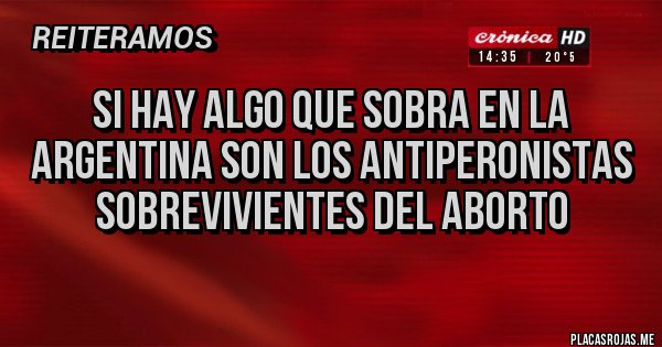 Placas Rojas - SI HAY ALGO QUE SOBRA EN LA ARGENTINA SON LOS ANTIPERONISTAS SOBREVIVIENTES DEL ABORTO