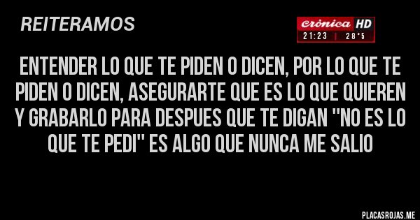 Placas Rojas - entender lo que te piden o dicen, por lo que te piden o dicen, asegurarte que es lo que quieren y GRABARLO para despues que te digan ''no es lo que te pedi'' es algo que nunca me salio