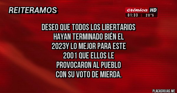 Placas Rojas - DESEO QUE todos los liberTARIOS 
HAYAN TERMINADO BIÉN EL
2023Y LO MEJOR PARA ESTE 
2001 QUE ELLOS LE 
PROVOCARON AL PUEBLO 
 CON SU VOTO DE MIERDA.