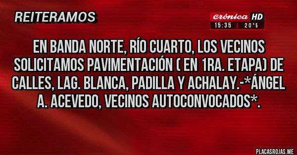 Placas Rojas - En Banda Norte, Río Cuarto, los Vecinos solicitamos Pavimentación ( en 1ra. Etapa) de calles, Lag. Blanca, Padilla y Achalay.-*Ángel A. Acevedo, Vecinos Autoconvocados*.