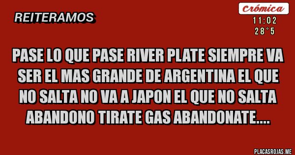 Placas Rojas - Pase lo que pase river plate siempre va ser el mas grande de argentina el que no salta no va a japon el que no salta abandono tirate gas abandonate....
