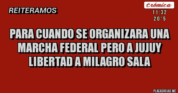 Placas Rojas - PARA CUANDO SE ORGANIZARA UNA MARCHA FEDERAL PERO A JUJUY 
          LIBERTAD A MILAGRO SALA