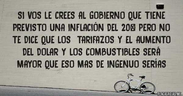 Placas Rojas - SI VOS LE CREES AL GOBIERNO QUE TIENE PREVISTO UNA INFLACIÓN DEL 20% PERO NO TE DICE QUE LOS  TARIFAZOS Y EL AUMENTO DEL DOLAR Y LOS COMBUSTIBLES SERÁ MAYOR QUE ESO MAS DE INGENUO SERÍAS  