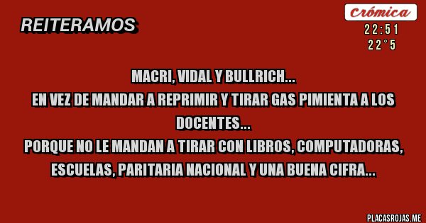 Placas Rojas - Macri, Vidal y Bullrich...
En vez de mandar a reprimir y tirar gas pimienta a los docentes...
Porque no le mandan a tirar con libros, computadoras, escuelas, paritaria nacional y una buena cifra...
