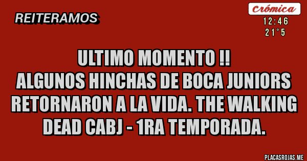 Placas Rojas - Ultimo momento !!
Algunos hinchas de Boca Juniors retornaron a la vida. The walking Dead CABJ - 1ra temporada. 