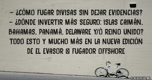 Placas Rojas - - ¿Cómo fugar divisas sin dejar evidencias? 
- ¿Dónde invertir más seguro: Islas Caimán, Bahamas, Panamá, Delaware y/ó Reino Unido? Todo esto y mucho más en la nueva edición de EL EVASOR & FUGADOR OFFSHORE