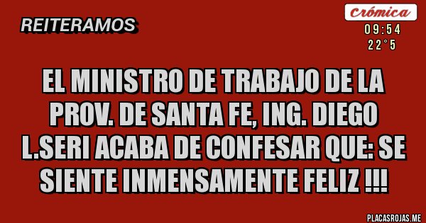 Placas Rojas - El Ministro de Trabajo de la Prov. de Santa Fe, Ing. Diego L.Seri acaba de confesar que: SE SIENTE INMENSAMENTE FELIZ !!!