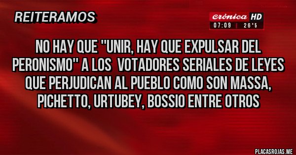 Placas Rojas - No hay que ''unir, hay que expulsar del peronismo'' a los  votadores seriales de leyes que perjudican al pueblo como son massa, pichetto, urtubey, bossio entre otros
