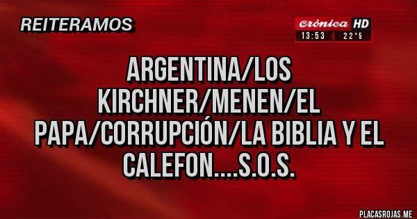 Placas Rojas - ARGENTINA/LOS KIRCHNER/MENEN/EL PAPA/CORRUPCIÓN/LA BIBLIA Y EL CALEFON....S.O.S.