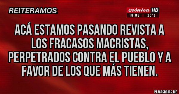 Placas Rojas -  Acá estamos pasando revista a los fracasos macristas, perpetrados contra el pueblo y a favor de los que más tienen.