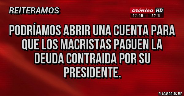 Placas Rojas - podríamos abrir una cuenta para que los macristas paguen la deuda contraida por su presidente.