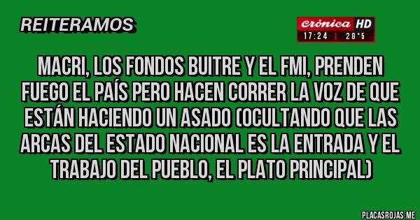 Placas Rojas - Macri, los fondos Buitre y el FMI, prenden fuego el país pero hacen correr la voz de que están haciendo un asado (ocultando que las arcas del Estado Nacional es la entrada y el trabajo del pueblo, el plato principal)