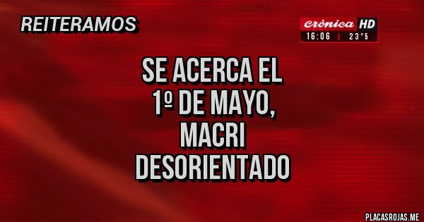 Placas Rojas - SE ACERCA EL
1º DE MAYO,
 MACRI
 DESORIENTADO