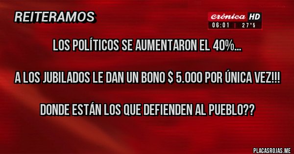Placas Rojas - Los políticos se aumentaron el 40%…

A los Jubilados le dan un bono $ 5.000 por única vez!!!

Donde están los que defienden al pueblo??