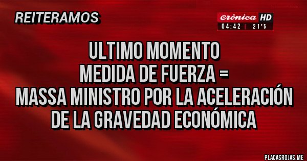 Placas Rojas - ULTIMO MOMENTO 
MEDIDA DE FUERZA =
MASSA Ministro por la Aceleración de la gravedad económica