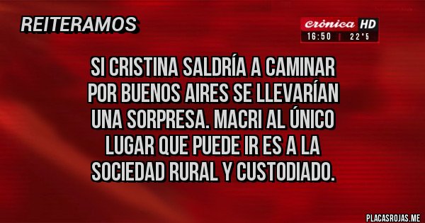 Placas Rojas - Si Cristina saldría a caminar
por buenos Aires se llevarían 
una sorpresa. Macri al único
lugar que puede ir es a la 
Sociedad Rural y custodiado.