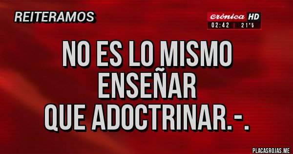 Placas Rojas - no es lo mismo enseñar
que adoctrinar.-.