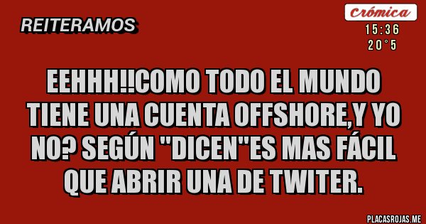 Placas Rojas - eehhh!!como todo el mundo tiene una cuenta offshore,y yo no? según ''dicen''es mas fácil que abrir una de twiter. Placas Rojas - eehhh!!como todo el mundo tiene una cuenta offshore,y yo no? según ''dicen''es mas fácil que abrir una de twiter.